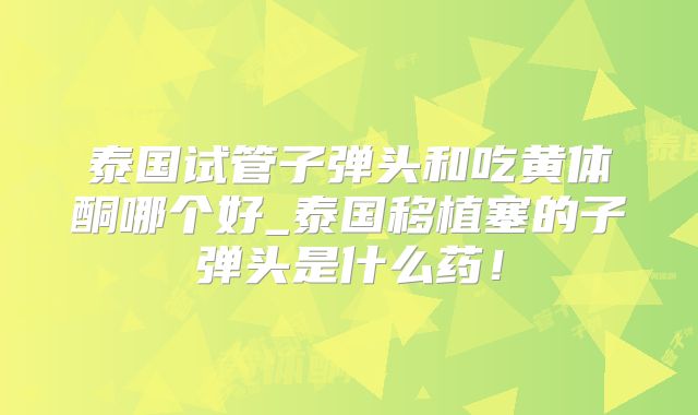 泰国试管子弹头和吃黄体酮哪个好_泰国移植塞的子弹头是什么药！