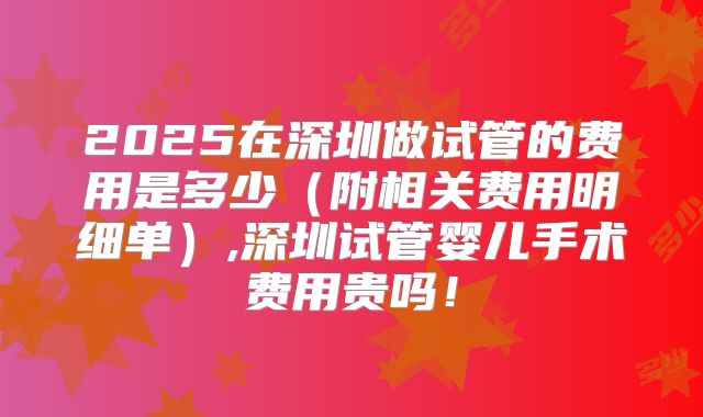 2025在深圳做试管的费用是多少（附相关费用明细单）,深圳试管婴儿手术费用贵吗！