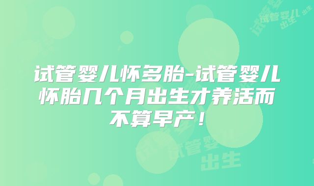 试管婴儿怀多胎-试管婴儿怀胎几个月出生才养活而不算早产！