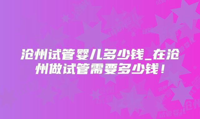 沧州试管婴儿多少钱_在沧州做试管需要多少钱！