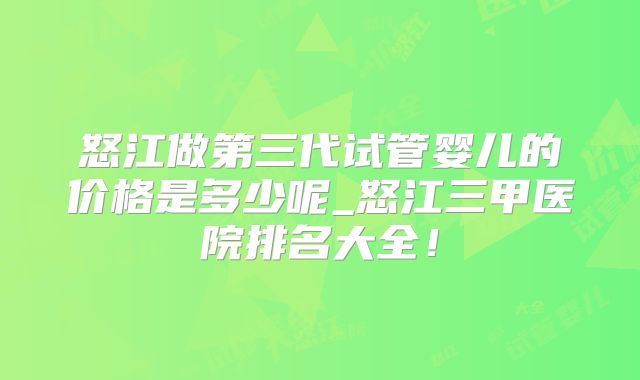 怒江做第三代试管婴儿的价格是多少呢_怒江三甲医院排名大全！
