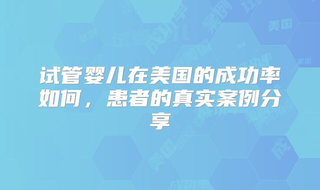 试管婴儿在美国的成功率如何，患者的真实案例分享