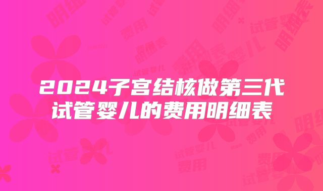 2024子宫结核做第三代试管婴儿的费用明细表