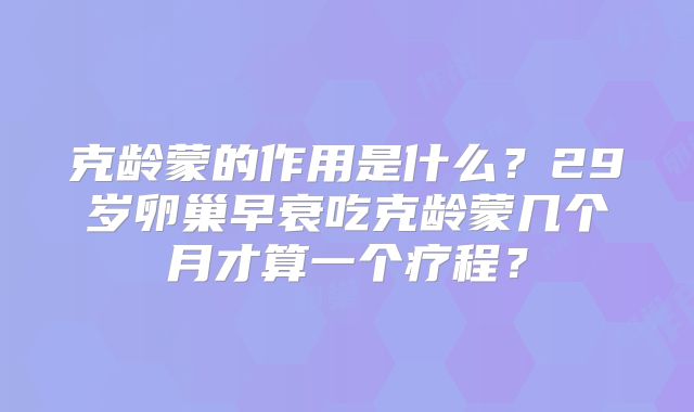 克龄蒙的作用是什么？29岁卵巢早衰吃克龄蒙几个月才算一个疗程？