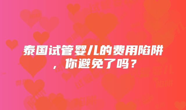 泰国试管婴儿的费用陷阱，你避免了吗？