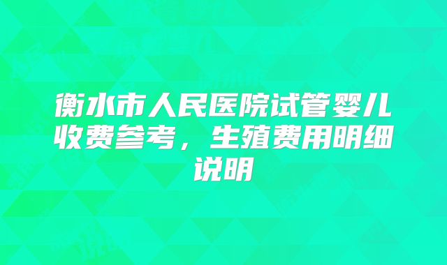 衡水市人民医院试管婴儿收费参考，生殖费用明细说明