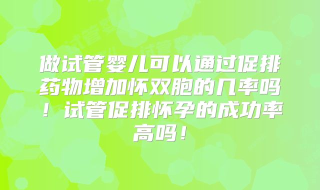 做试管婴儿可以通过促排药物增加怀双胞的几率吗！试管促排怀孕的成功率高吗！