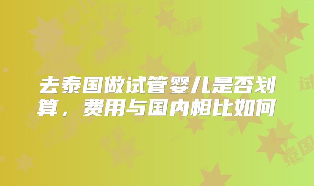 去泰国做试管婴儿是否划算，费用与国内相比如何