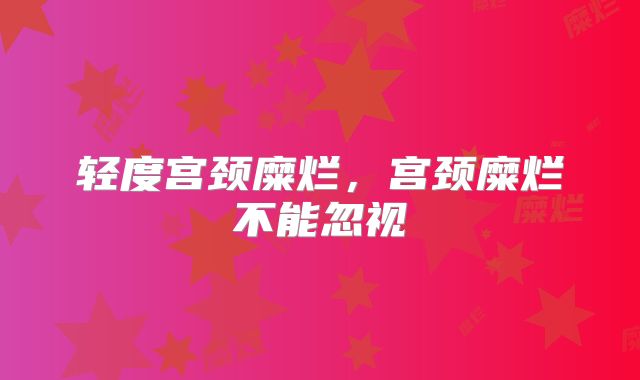 轻度宫颈糜烂，宫颈糜烂不能忽视