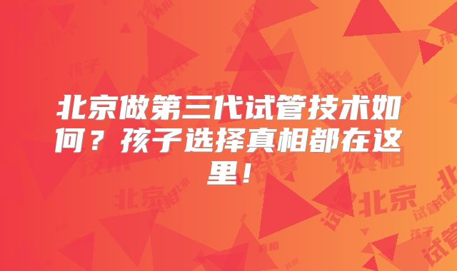 北京做第三代试管技术如何？孩子选择真相都在这里！