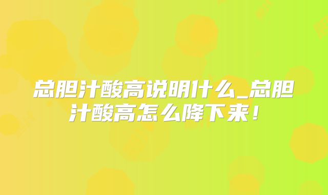 总胆汁酸高说明什么_总胆汁酸高怎么降下来!