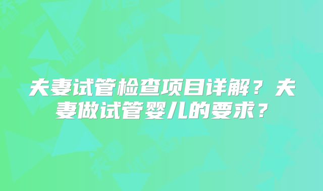 夫妻试管检查项目详解?夫妻做试管婴儿的要求?