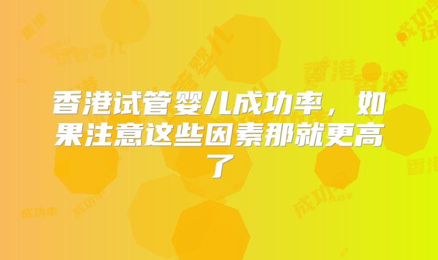 香港试管婴儿成功率，如果注意这些因素那就更高了