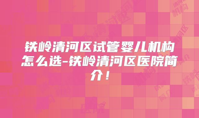 铁岭清河区试管婴儿机构怎么选-铁岭清河区医院简介!