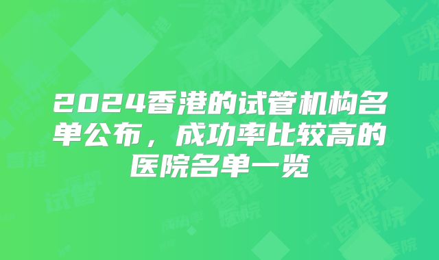 2024香港的试管机构名单公布,成功率比较高的医院名单一览