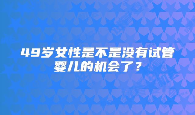 49岁女性是不是没有试管婴儿的机会了？