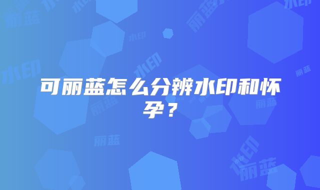 可丽蓝怎么分辨水印和怀孕?