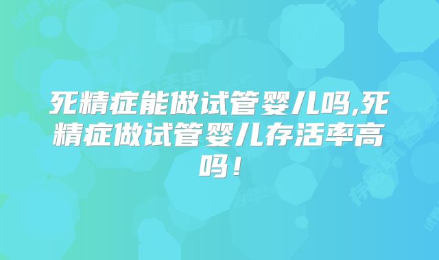 死精症能做试管婴儿吗,死精症做试管婴儿存活率高吗！