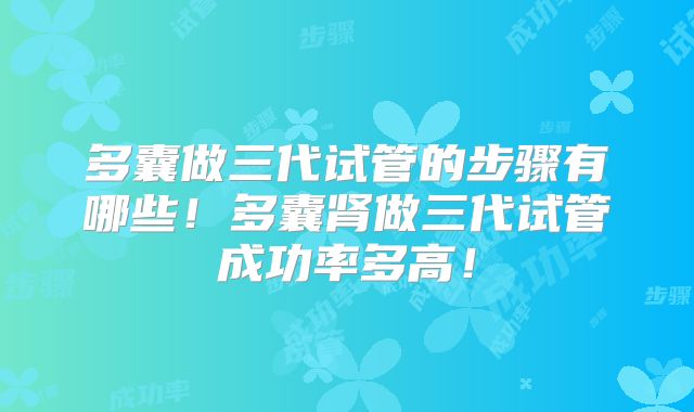 多囊做三代试管的步骤有哪些！多囊肾做三代试管成功率多高！