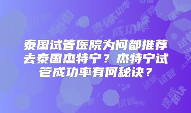 泰国试管医院为何都推荐去泰国杰特宁?杰特宁试管成功率有何秘诀?