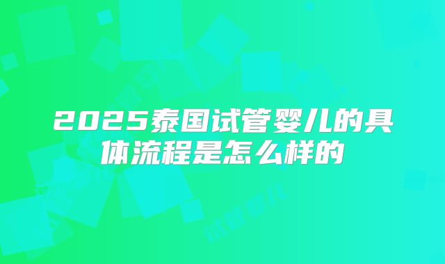 2025泰国试管婴儿的具体流程是怎么样的