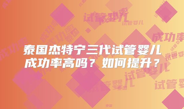泰国杰特宁三代试管婴儿成功率高吗?如何提升?