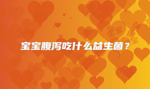 宝宝腹泻吃什么益生菌？