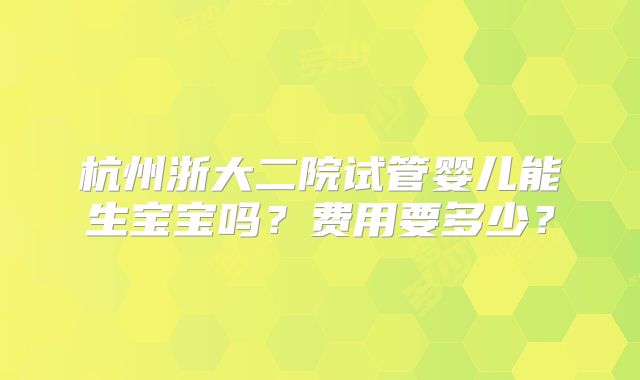 杭州浙大二院试管婴儿能生宝宝吗？费用要多少？