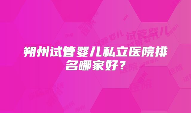 朔州试管婴儿私立医院排名哪家好？