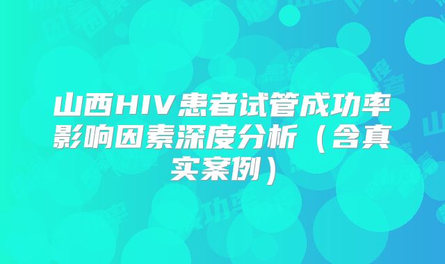 山西HIV患者试管成功率影响因素深度分析（含真实案例）