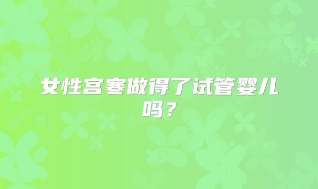 女性宫寒做得了试管婴儿吗？