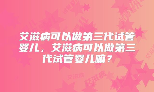 艾滋病可以做第三代试管婴儿，艾滋病可以做第三代试管婴儿嘛？