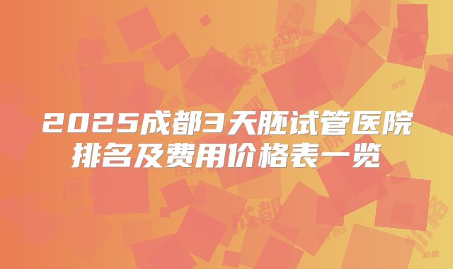 2025成都3天胚试管医院排名及费用价格表一览