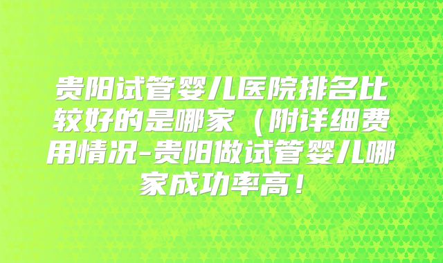 贵阳试管婴儿医院排名比较好的是哪家(附详细费用情况-贵阳做试管婴儿哪家成功率高!