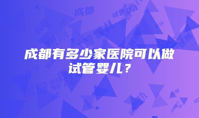 成都有多少家医院可以做试管婴儿？