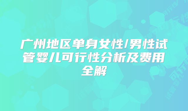 广州地区单身女性/男性试管婴儿可行性分析及费用全解