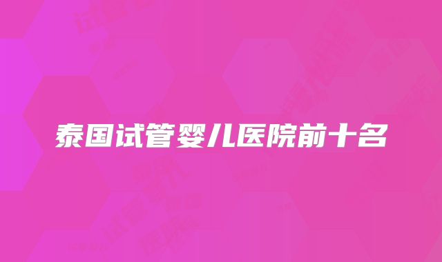 泰国试管婴儿医院前十名