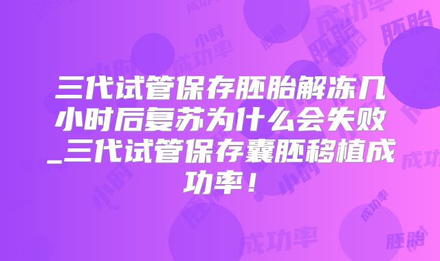 三代试管保存胚胎解冻几小时后复苏为什么会失败_三代试管保存囊胚移植成功率！