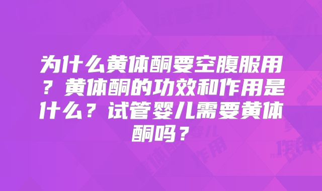 为什么黄体酮要空腹服用?黄体酮的功效和作用是什么?试管婴儿需要黄体酮吗?