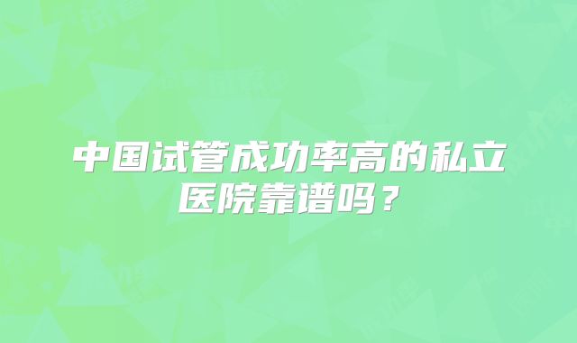 中国试管成功率高的私立医院靠谱吗?