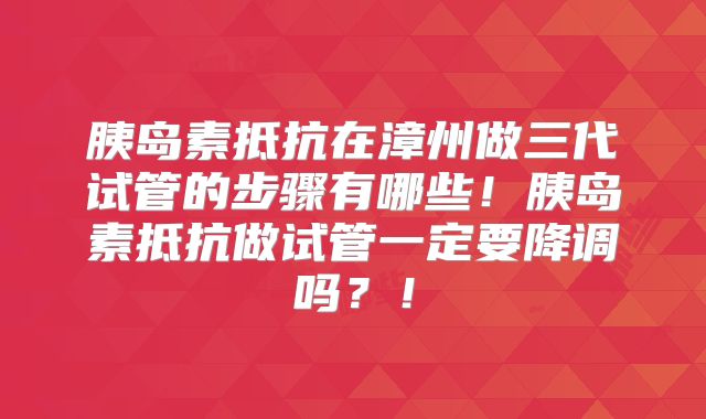 胰岛素抵抗在漳州做三代试管的步骤有哪些！胰岛素抵抗做试管一定要降调吗？！