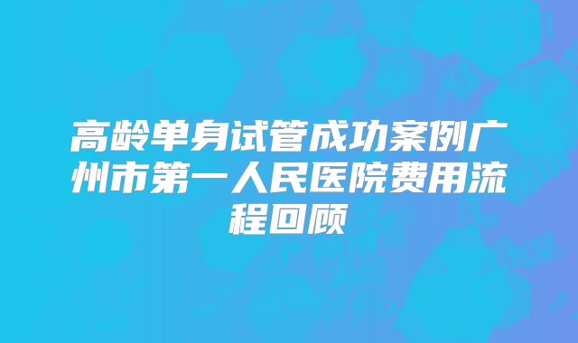 高龄单身试管成功案例广州市第一人民医院费用流程回顾