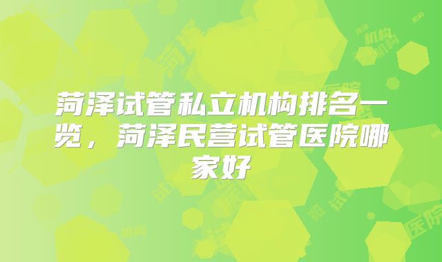 菏泽试管私立机构排名一览，菏泽民营试管医院哪家好