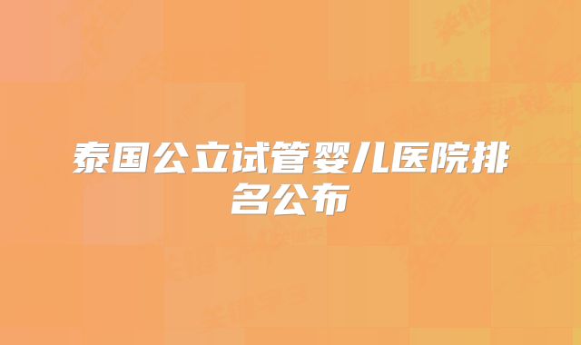 泰国公立试管婴儿医院排名公布
