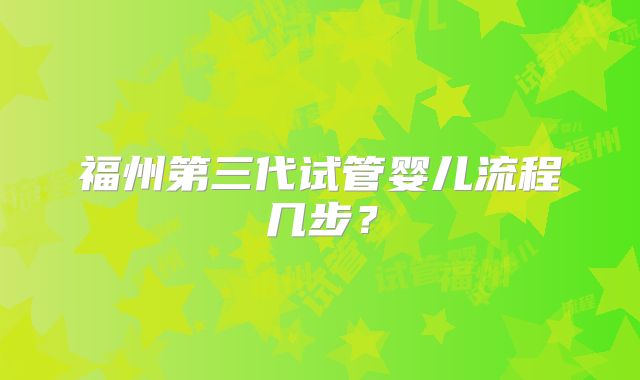 福州第三代试管婴儿流程几步?