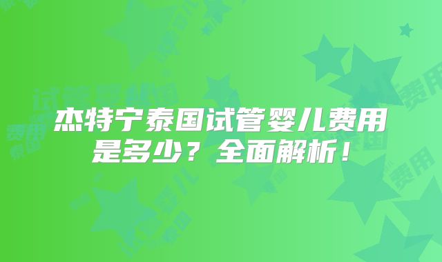 杰特宁泰国试管婴儿费用是多少？全面解析！