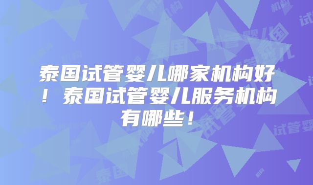 泰国试管婴儿哪家机构好！泰国试管婴儿服务机构有哪些！
