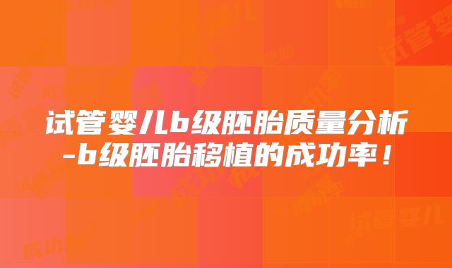 试管婴儿b级胚胎质量分析-b级胚胎移植的成功率!