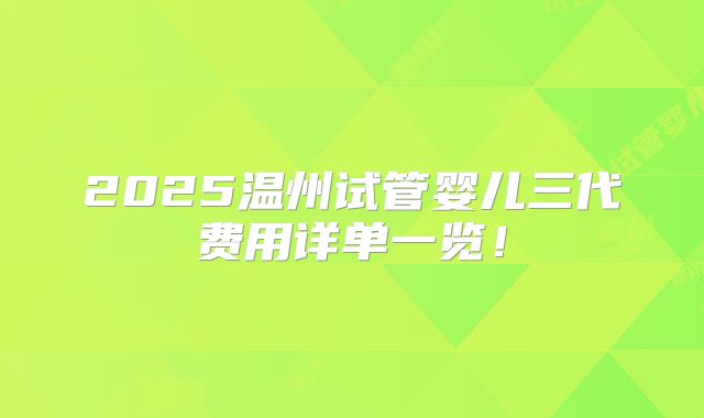2025温州试管婴儿三代费用详单一览!