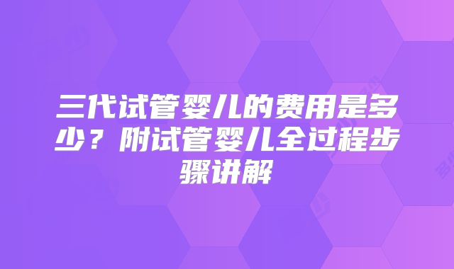 三代试管婴儿的费用是多少？附试管婴儿全过程步骤讲解